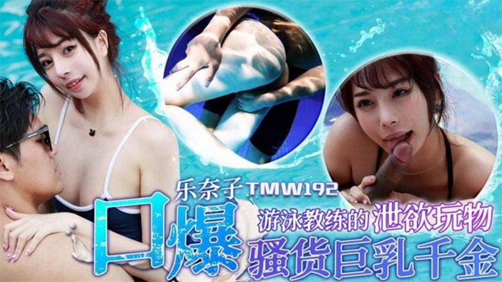 TMW192游泳教练的泄欲玩物口爆骚货巨乳千金乐奈子